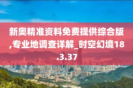 新奥精准资料免费提供综合版,专业地调查详解_时空幻境18.3.37