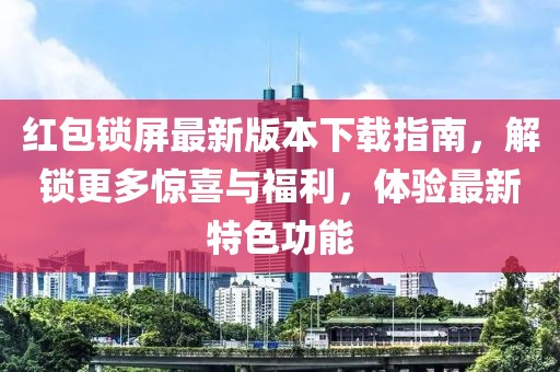 红包锁屏最新版本下载指南，解锁更多惊喜与福利，体验最新特色功能