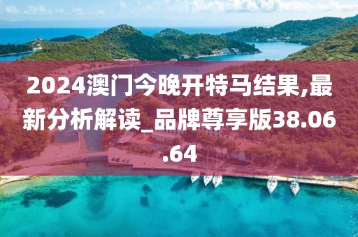 2024澳门今晚开特马结果,最新分析解读_品牌尊享版38.06.64
