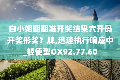 白小姐期期准开奖结果六开码开奖形奖？牌,迅速执行响应中_轻便型OX92.77.60