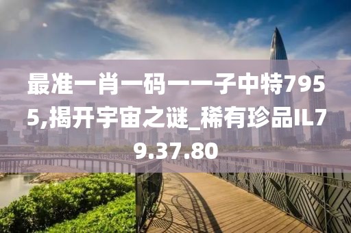 最准一肖一码一一子中特7955,揭开宇宙之谜_稀有珍品IL79.37.80