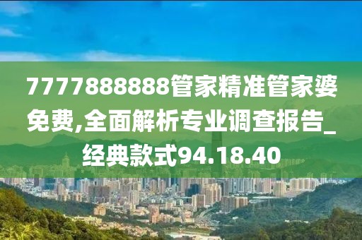 7777888888管家精准管家婆免费,全面解析专业调查报告_经典款式94.18.40