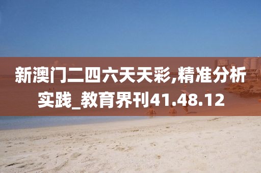 新澳门二四六天天彩,精准分析实践_教育界刊41.48.12