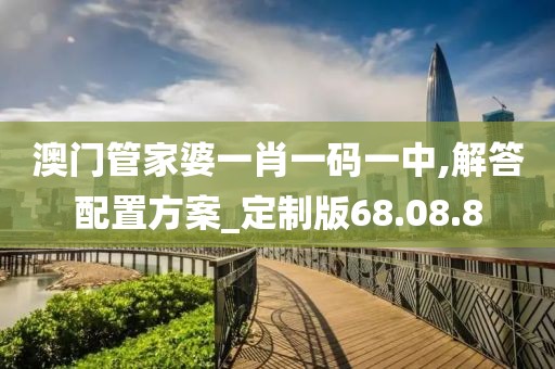 澳门管家婆一肖一码一中,解答配置方案_定制版68.08.8