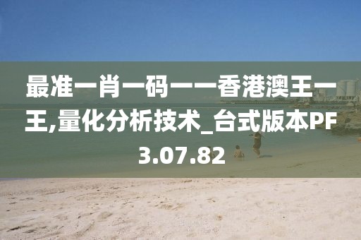 最准一肖一码一一香港澳王一王,量化分析技术_台式版本PF3.07.82