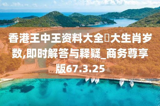 香港王中王资料大全枓大生肖岁数,即时解答与释疑_商务尊享版67.3.25