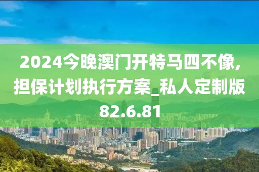 2024今晚澳门开特马四不像,担保计划执行方案_私人定制版82.6.81