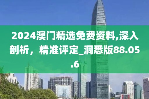 2024澳门精选免费资料,深入剖析，精准评定_洞悉版88.05.6