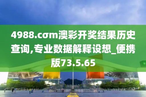 4988.cσm澳彩开奖结果历史查询,专业数据解释设想_便携版73.5.65