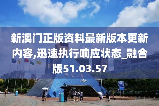 新澳门正版资料最新版本更新内容,迅速执行响应状态_融合版51.03.57