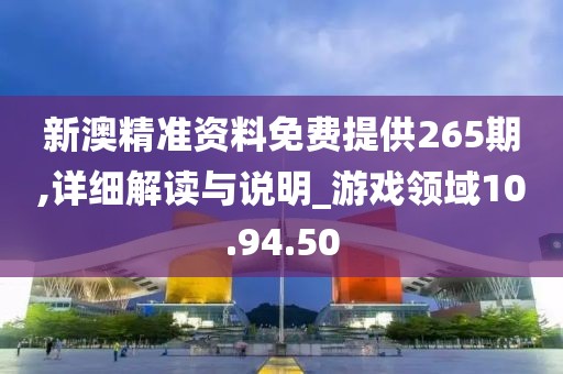 新澳精准资料免费提供265期,详细解读与说明_游戏领域10.94.50