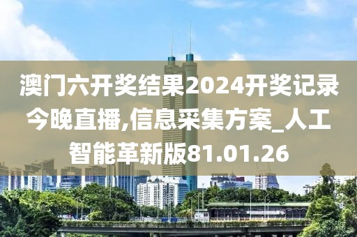 澳门六开奖结果2024开奖记录今晚直播,信息采集方案_人工智能革新版81.01.26