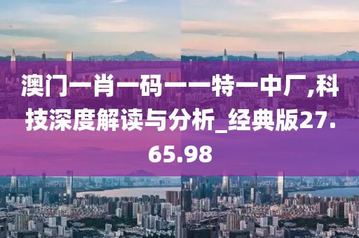澳门一肖一码一一特一中厂,科技深度解读与分析_经典版27.65.98