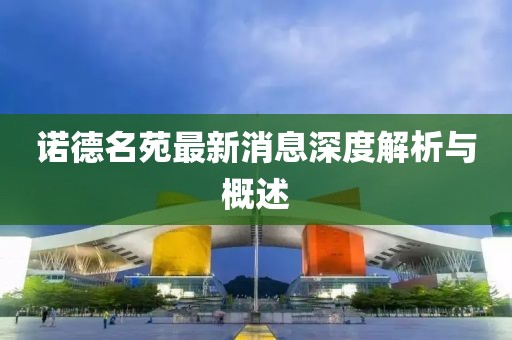 诺德名苑最新消息深度解析与概述