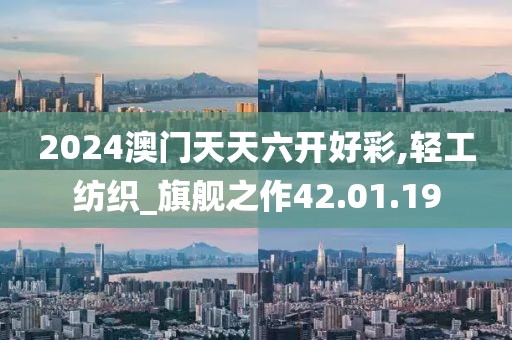 2024澳门天天六开好彩,轻工纺织_旗舰之作42.01.19