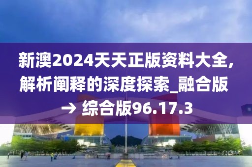 新澳2024天天正版资料大全,解析阐释的深度探索_融合版 → 综合版96.17.3