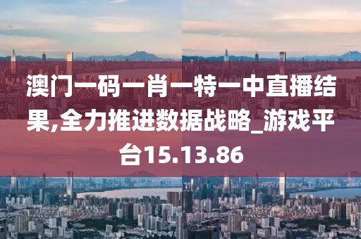 澳门一码一肖一特一中直播结果,全力推进数据战略_游戏平台15.13.86