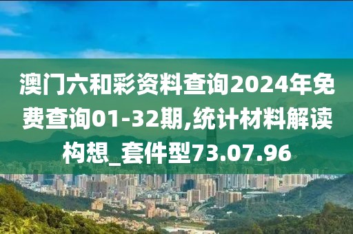 澳门六和彩资料查询2024年免费查询01-32期,统计材料解读构想_套件型73.07.96