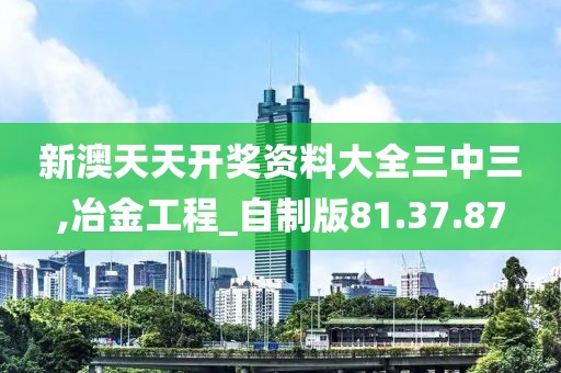 新澳天天开奖资料大全三中三,冶金工程_自制版81.37.87