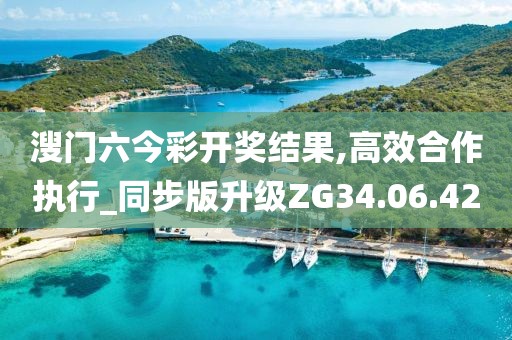 溲门六今彩开奖结果,高效合作执行_同步版升级ZG34.06.42