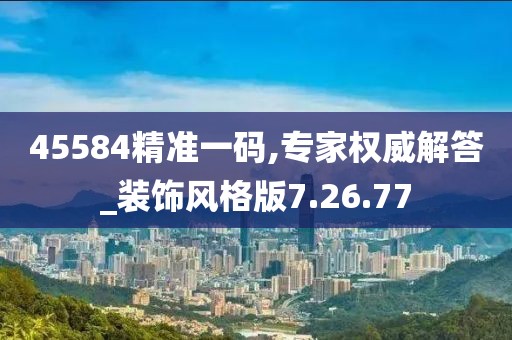 45584精准一码,专家权威解答_装饰风格版7.26.77