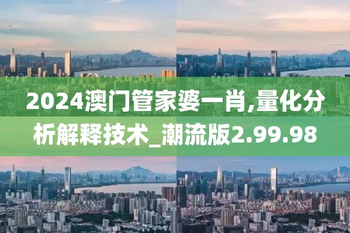 2024澳门管家婆一肖,量化分析解释技术_潮流版2.99.98