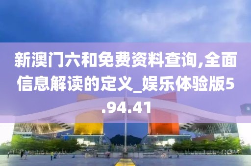 新澳门六和免费资料查询,全面信息解读的定义_娱乐体验版5.94.41