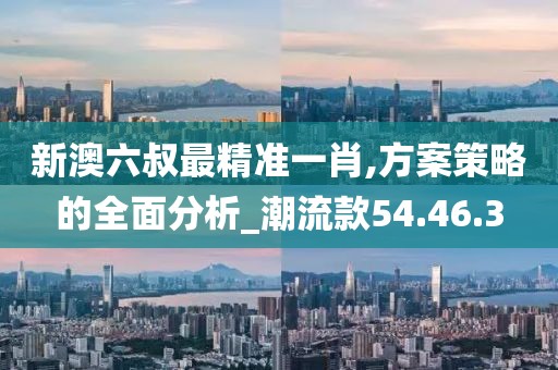 新澳六叔最精准一肖,方案策略的全面分析_潮流款54.46.3