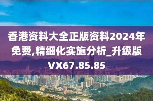 香港资料大全正版资料2024年免费,精细化实施分析_升级版VX67.85.85