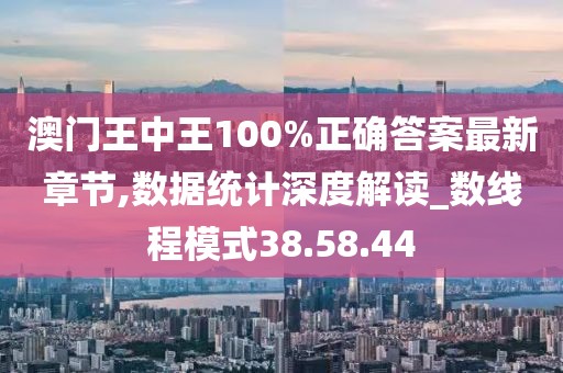 澳门王中王100%正确答案最新章节,数据统计深度解读_数线程模式38.58.44