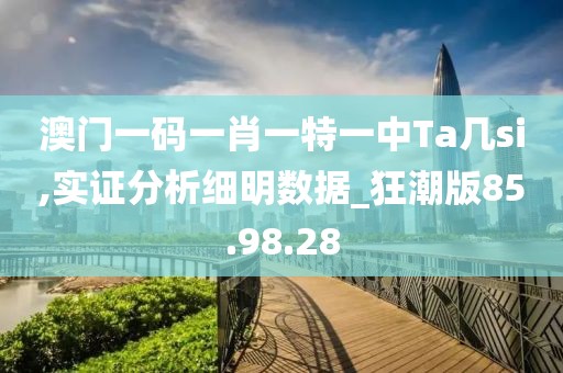 澳门一码一肖一特一中Ta几si,实证分析细明数据_狂潮版85.98.28