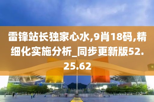 雷锋站长独家心水,9肖18码,精细化实施分析_同步更新版52.25.62