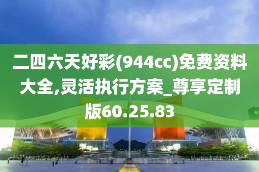 二四六天好彩(944cc)免费资料大全,灵活执行方案_尊享定制版60.25.83