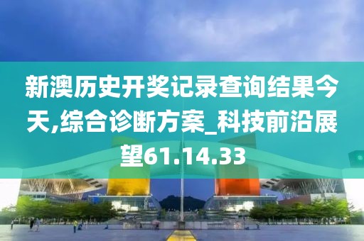 新澳历史开奖记录查询结果今天,综合诊断方案_科技前沿展望61.14.33