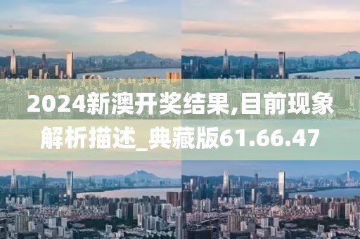 2024新澳开奖结果,目前现象解析描述_典藏版61.66.47