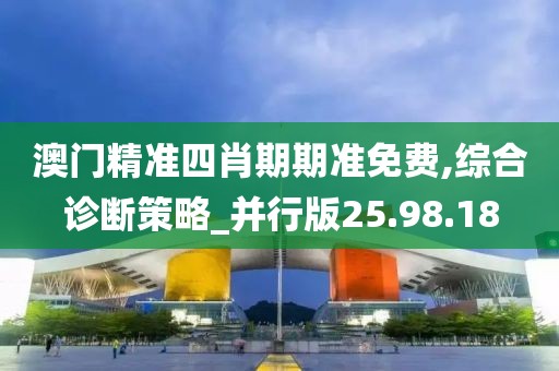 澳门精准四肖期期准免费,综合诊断策略_并行版25.98.18