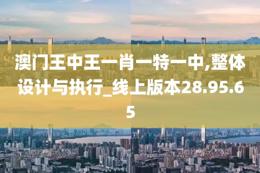 澳门王中王一肖一特一中,整体设计与执行_线上版本28.95.65