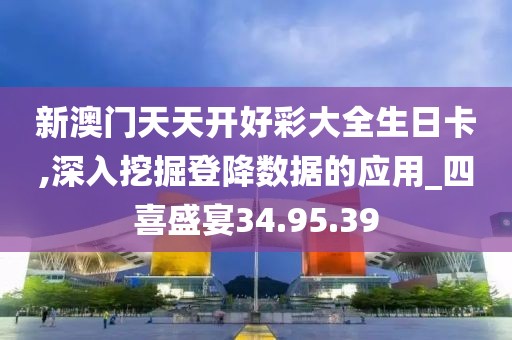 新澳门天天开好彩大全生日卡,深入挖掘登降数据的应用_四喜盛宴34.95.39
