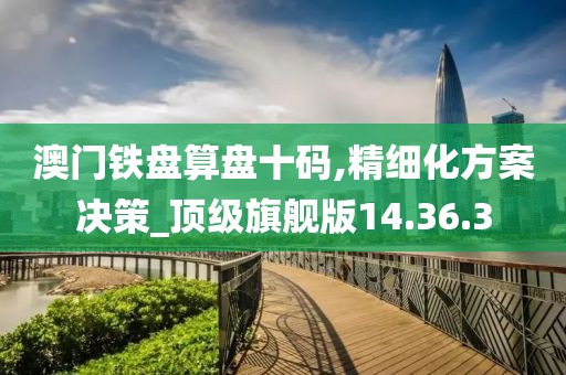 澳门铁盘算盘十码,精细化方案决策_顶级旗舰版14.36.3