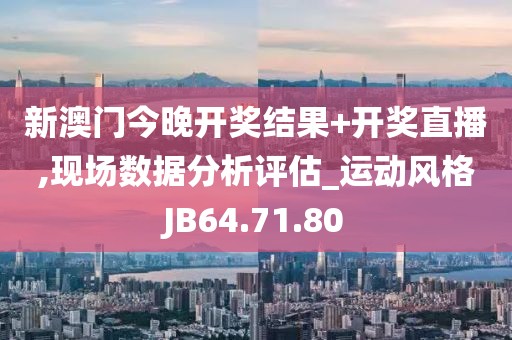 新澳门今晚开奖结果+开奖直播,现场数据分析评估_运动风格JB64.71.80