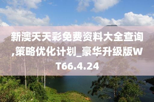 新澳天天彩免费资料大全查询,策略优化计划_豪华升级版WT66.4.24