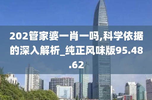 202管家婆一肖一吗,科学依据的深入解析_纯正风味版95.48.62