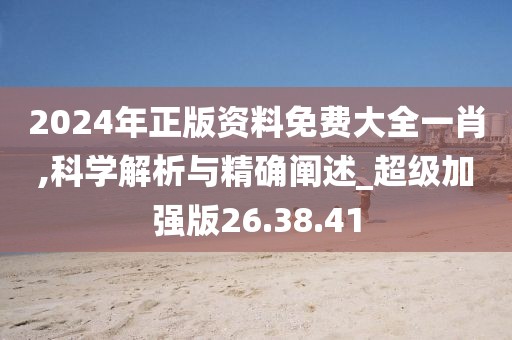 2024年正版资料免费大全一肖,科学解析与精确阐述_超级加强版26.38.41