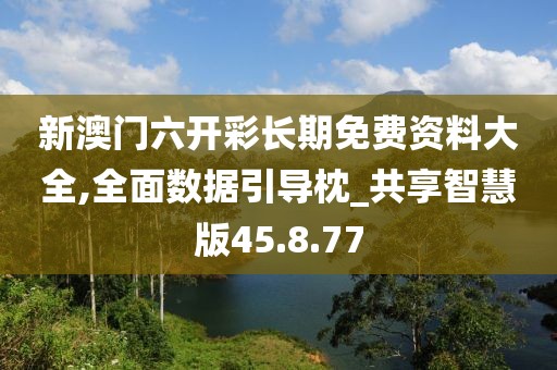 新澳门六开彩长期免费资料大全,全面数据引导枕_共享智慧版45.8.77
