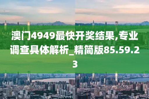 澳门4949最快开奖结果,专业调查具体解析_精简版85.59.23
