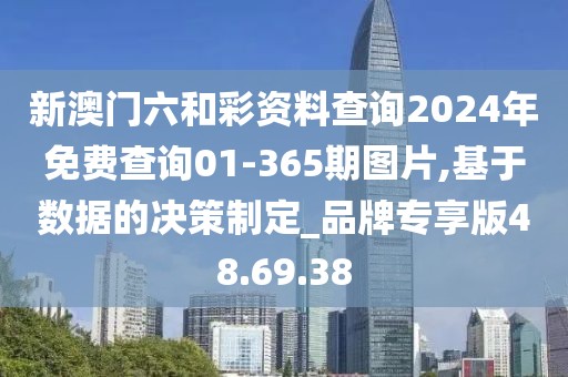 新澳门六和彩资料查询2024年免费查询01-365期图片,基于数据的决策制定_品牌专享版48.69.38