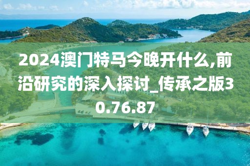 2024澳门特马今晚开什么,前沿研究的深入探讨_传承之版30.76.87