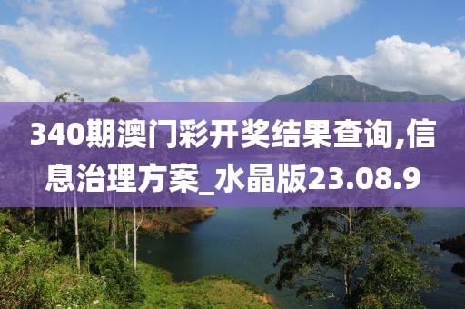 340期澳门彩开奖结果查询,信息治理方案_水晶版23.08.9