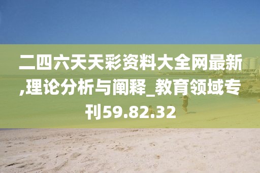 二四六天天彩资料大全网最新,理论分析与阐释_教育领域专刊59.82.32