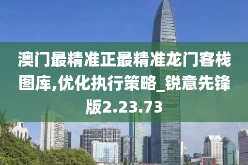 澳门最精准正最精准龙门客栈图库,优化执行策略_锐意先锋版2.23.73